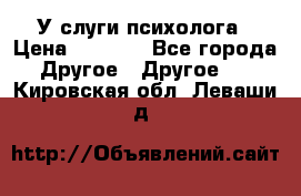 У слуги психолога › Цена ­ 1 000 - Все города Другое » Другое   . Кировская обл.,Леваши д.